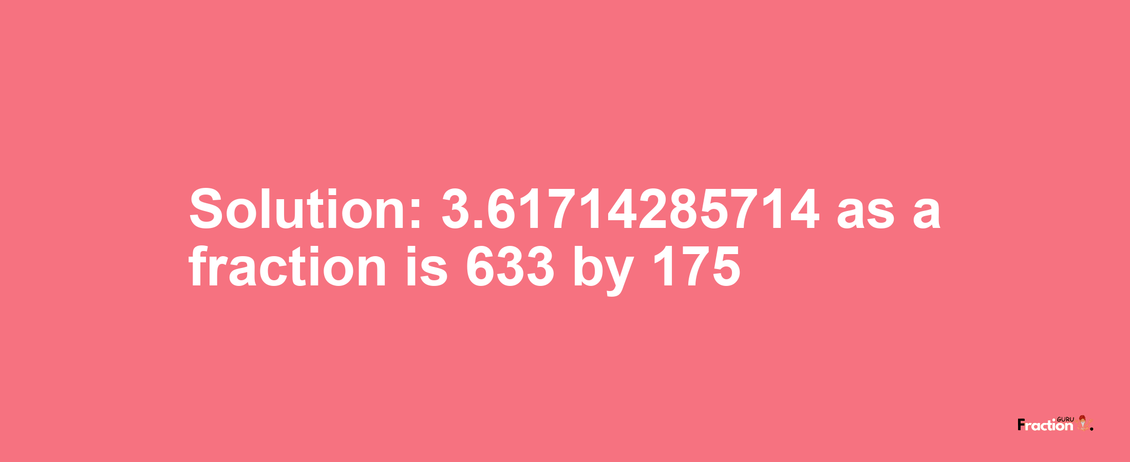 Solution:3.61714285714 as a fraction is 633/175